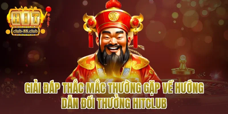 Giải đáp thắc mắc thường gặp về hướng dẫn đổi thưởng Hitclub