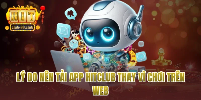 Lý do nên tải app Hitclub thay vì chơi trên web