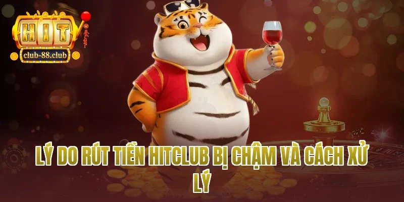 Lý do rút tiền Hitclub bị chậm và cách xử lý