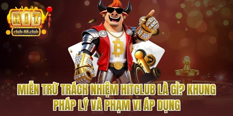 miễn trừ trách nhiệm Hitclub là gì? Khung pháp lý và phạm vi áp dụng