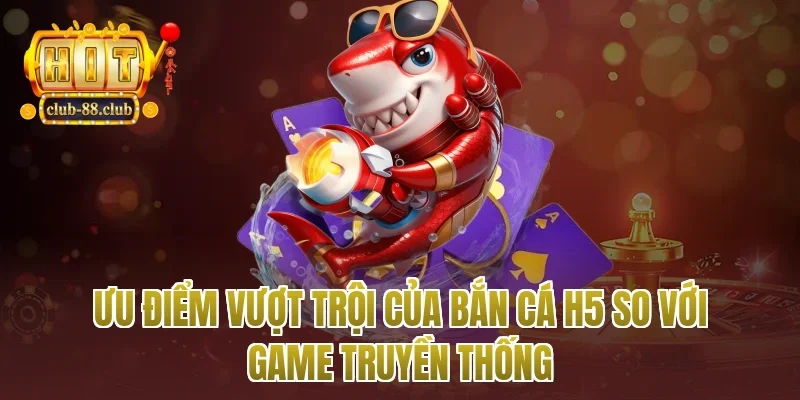 Ưu điểm vượt trội của bắn cá h5 so với game truyền thống